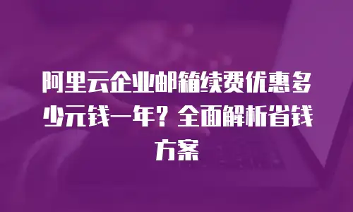 阿里云企业邮箱续费优惠多少元钱一年？全面解析省钱方案
