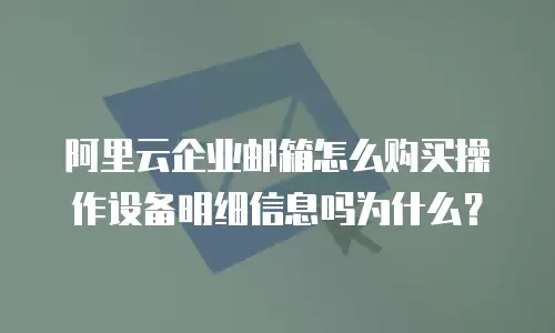 阿里云企业邮箱怎么购买操作设备明细信息吗为什么？