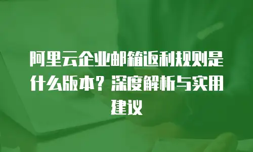 阿里云企业邮箱返利规则是什么版本？深度解析与实用建议