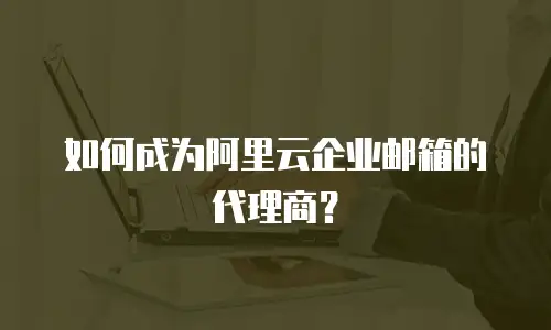 如何成为阿里云企业邮箱的代理商?