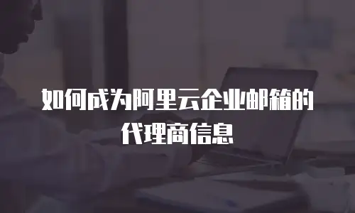 如何成为阿里云企业邮箱的代理商信息