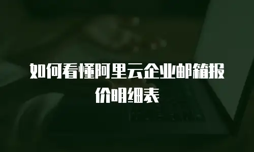 如何看懂阿里云企业邮箱报价明细表