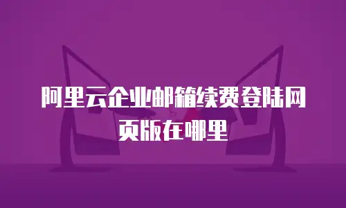 阿里云企业邮箱续费登陆网页版在哪里