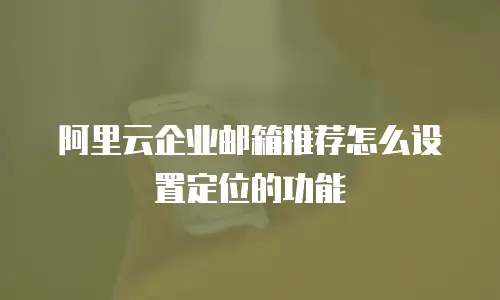 阿里云企业邮箱推荐怎么设置定位的功能