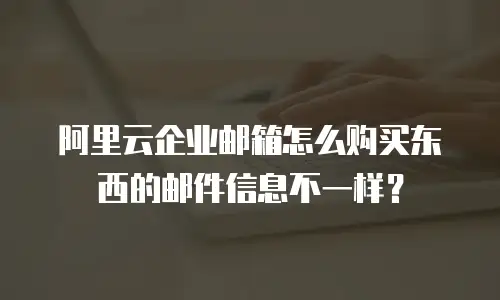 阿里云企业邮箱怎么购买东西的邮件信息不一样？