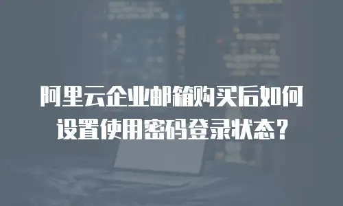 阿里云企业邮箱购买后如何设置使用密码登录状态？