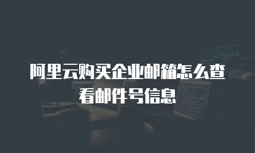 阿里云购买企业邮箱怎么查看邮件号信息