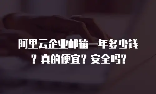阿里云企业邮箱一年多少钱？真的便宜？安全吗？