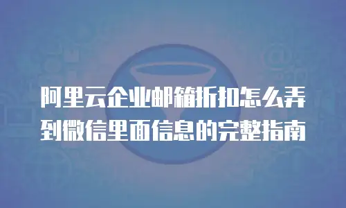 阿里云企业邮箱折扣怎么弄到微信里面信息的完整指南