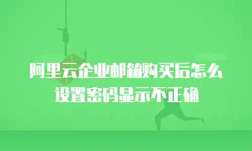 阿里云企业邮箱购买后怎么设置密码显示不正确