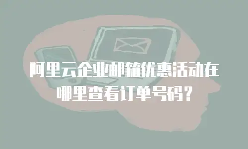 阿里云企业邮箱优惠活动在哪里查看订单号码？