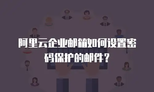 阿里云企业邮箱如何设置密码保护的邮件？