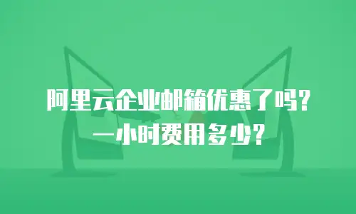 阿里云企业邮箱优惠了吗？一小时费用多少？