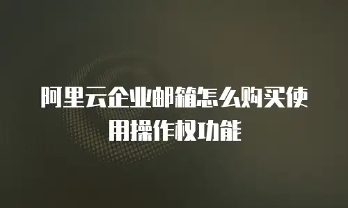 阿里云企业邮箱怎么购买使用操作权功能
