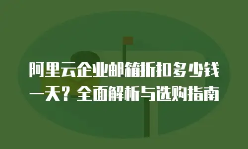 阿里云企业邮箱折扣多少钱一天？全面解析与选购指南