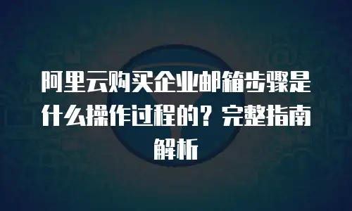 阿里云购买企业邮箱步骤是什么操作过程的？完整指南解析