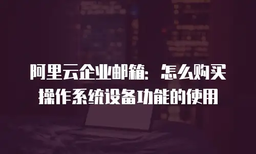 阿里云企业邮箱：怎么购买操作系统设备功能的使用