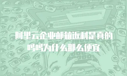 阿里云企业邮箱返利是真的吗吗为什么那么便宜