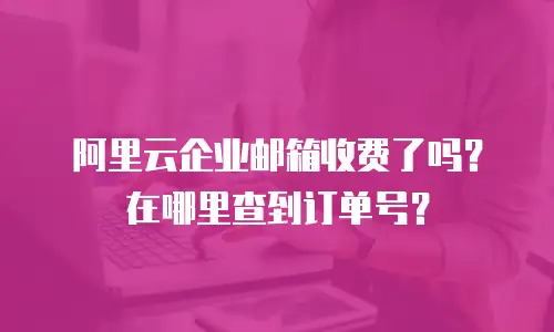 阿里云企业邮箱收费了吗？在哪里查到订单号？