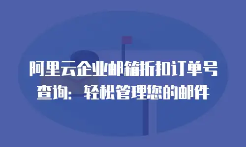 阿里云企业邮箱折扣订单号查询：轻松管理您的邮件