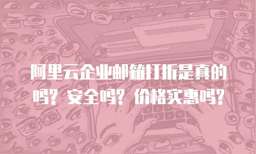 阿里云企业邮箱打折是真的吗? 安全吗? 价格实惠吗?