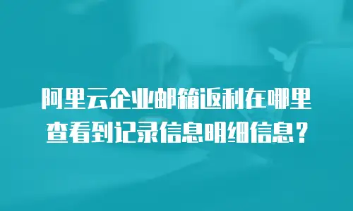 阿里云企业邮箱返利在哪里查看到记录信息明细信息？