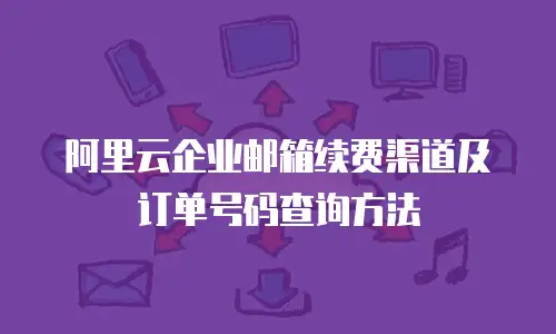 阿里云企业邮箱续费渠道及订单号码查询方法
