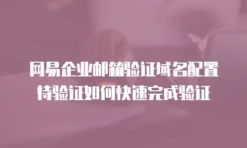 网易企业邮箱验证域名配置待验证如何快速完成验证