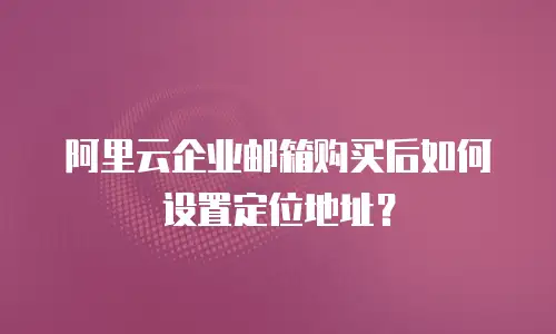 阿里云企业邮箱购买后如何设置定位地址?