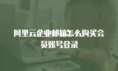 阿里云企业邮箱怎么购买会员账号登录