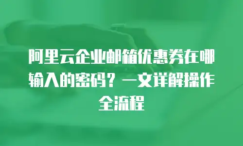 阿里云企业邮箱优惠券在哪输入的密码？一文详解操作全流程