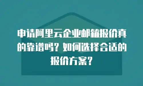 申请阿里云企业邮箱报价真的靠谱吗？如何选择合适的报价方案？