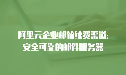 阿里云企业邮箱续费渠道:安全可靠的邮件服务器