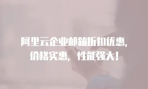 阿里云企业邮箱折扣优惠，价格实惠，性能强大！