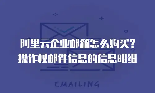 阿里云企业邮箱怎么购买?操作权邮件信息的信息明细