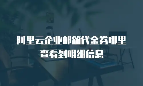 阿里云企业邮箱代金券哪里查看到明细信息