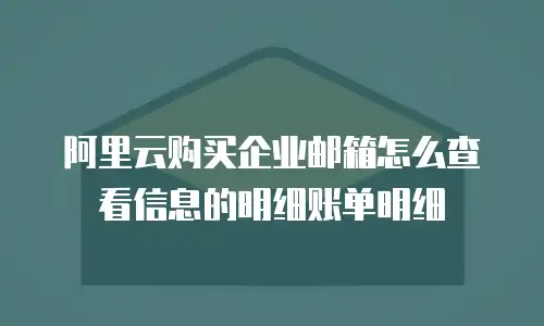 阿里云购买企业邮箱怎么查看信息的明细账单明细