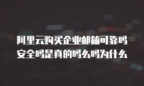 阿里云购买企业邮箱可靠吗安全吗是真的吗么吗为什么