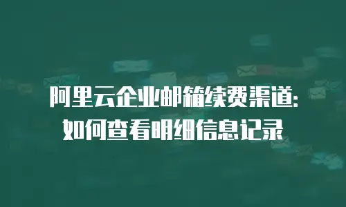 阿里云企业邮箱续费渠道：如何查看明细信息记录