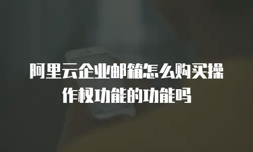 阿里云企业邮箱怎么购买操作权功能的功能吗