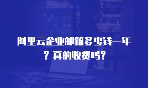 阿里云企业邮箱多少钱一年？真的收费吗？
