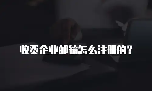 收费企业邮箱怎么注册的?