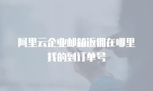 阿里云企业邮箱返佣在哪里找的到订单号