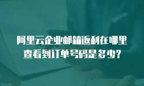 阿里云企业邮箱返利在哪里查看到订单号码是多少？