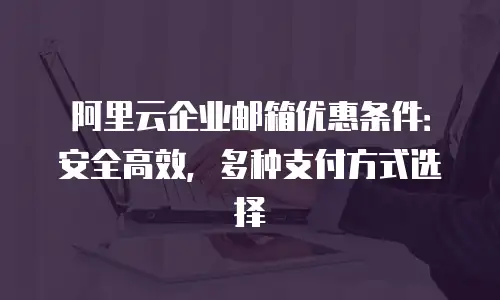阿里云企业邮箱优惠条件:安全高效,多种支付方式选择