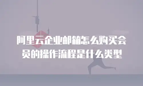 阿里云企业邮箱怎么购买会员的操作流程是什么类型