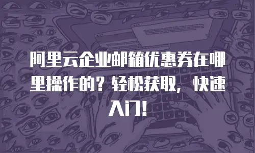 阿里云企业邮箱优惠券在哪里操作的？轻松获取，快速入门！