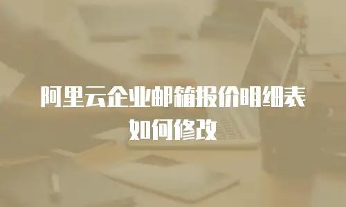 阿里云企业邮箱报价明细表如何修改