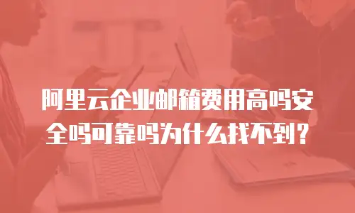 阿里云企业邮箱费用高吗安全吗可靠吗为什么找不到？