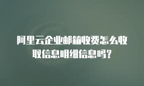 阿里云企业邮箱收费怎么收取信息明细信息吗？